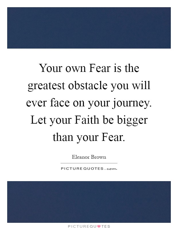 Your own Fear is the greatest obstacle you will ever face on your journey. Let your Faith be bigger than your Fear Picture Quote #1