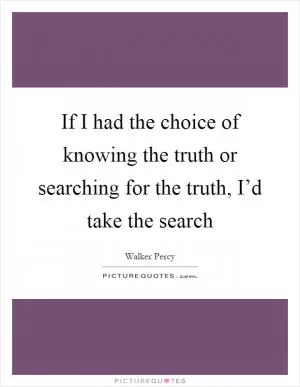 If I had the choice of knowing the truth or searching for the truth, I’d take the search Picture Quote #1
