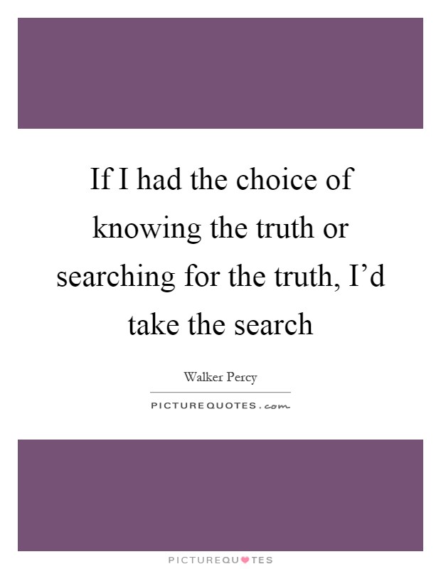 If I had the choice of knowing the truth or searching for the truth, I'd take the search Picture Quote #1