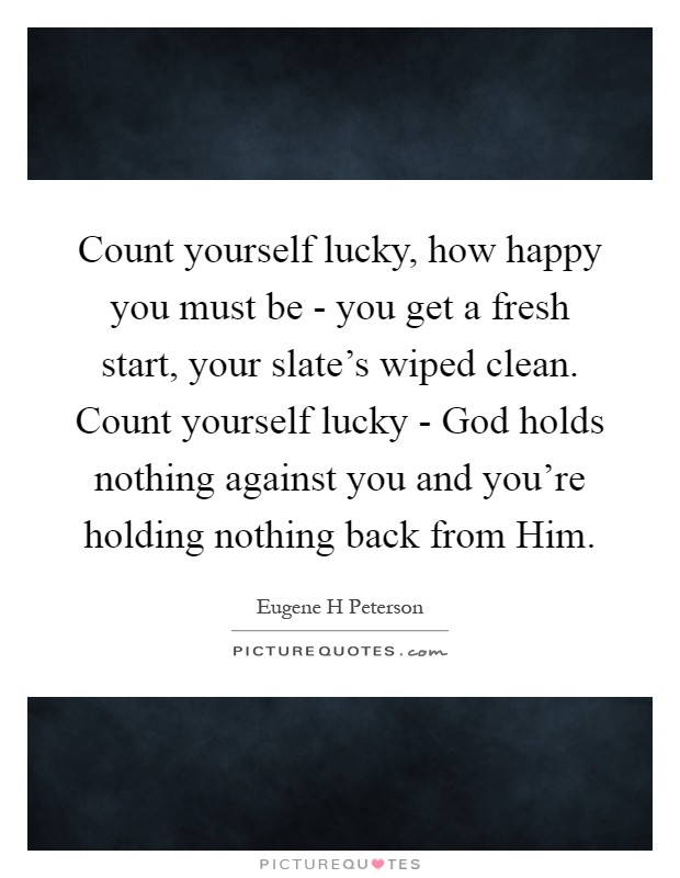 Count yourself lucky, how happy you must be - you get a fresh start, your slate's wiped clean. Count yourself lucky - God holds nothing against you and you're holding nothing back from Him Picture Quote #1