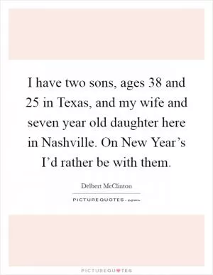 I have two sons, ages 38 and 25 in Texas, and my wife and seven year old daughter here in Nashville. On New Year’s I’d rather be with them Picture Quote #1