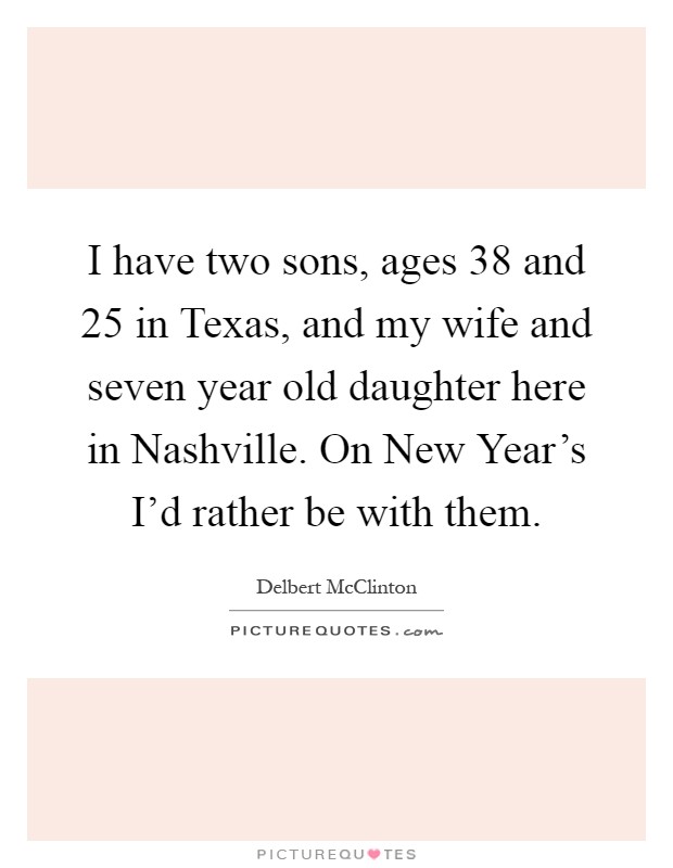 I have two sons, ages 38 and 25 in Texas, and my wife and seven year old daughter here in Nashville. On New Year's I'd rather be with them Picture Quote #1
