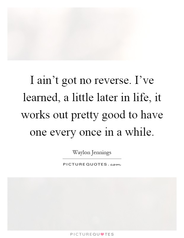 I ain’t got no reverse. I’ve learned, a little later in life, it works out pretty good to have one every once in a while Picture Quote #1