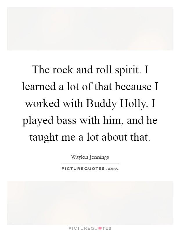 The rock and roll spirit. I learned a lot of that because I worked with Buddy Holly. I played bass with him, and he taught me a lot about that Picture Quote #1