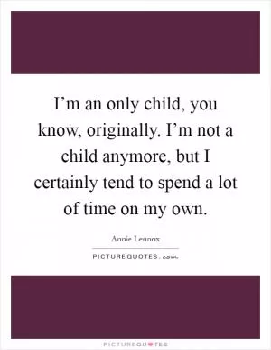 I’m an only child, you know, originally. I’m not a child anymore, but I certainly tend to spend a lot of time on my own Picture Quote #1