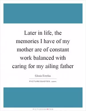 Later in life, the memories I have of my mother are of constant work balanced with caring for my ailing father Picture Quote #1