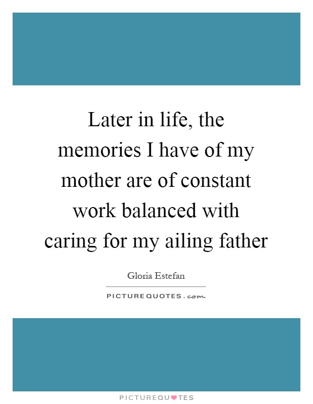 Later in life, the memories I have of my mother are of constant work balanced with caring for my ailing father Picture Quote #1