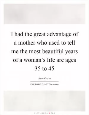 I had the great advantage of a mother who used to tell me the most beautiful years of a woman’s life are ages 35 to 45 Picture Quote #1