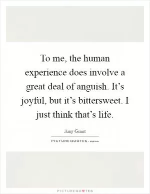 To me, the human experience does involve a great deal of anguish. It’s joyful, but it’s bittersweet. I just think that’s life Picture Quote #1