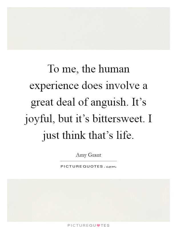 To me, the human experience does involve a great deal of anguish. It's joyful, but it's bittersweet. I just think that's life Picture Quote #1