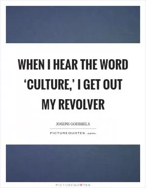 When I hear the word ‘culture,’ I get out my revolver Picture Quote #1