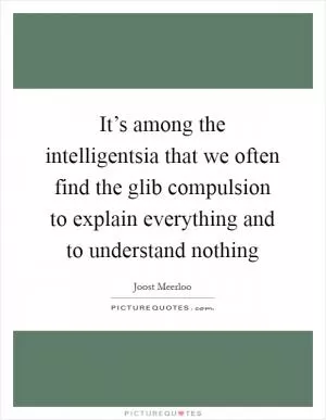 It’s among the intelligentsia that we often find the glib compulsion to explain everything and to understand nothing Picture Quote #1