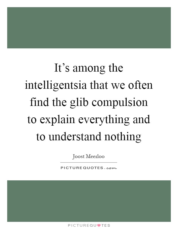 It's among the intelligentsia that we often find the glib compulsion to explain everything and to understand nothing Picture Quote #1