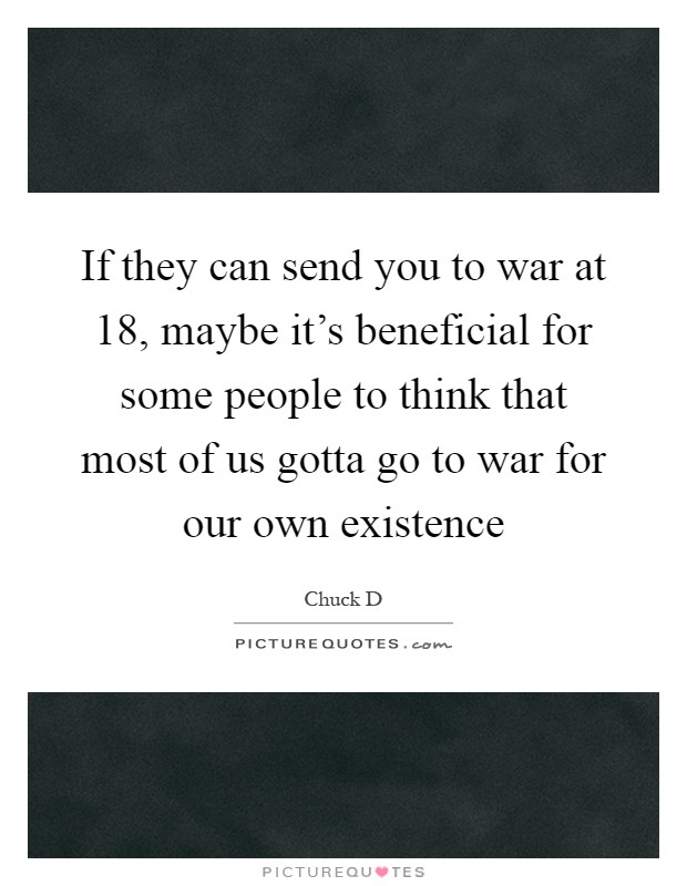 If they can send you to war at 18, maybe it's beneficial for some people to think that most of us gotta go to war for our own existence Picture Quote #1