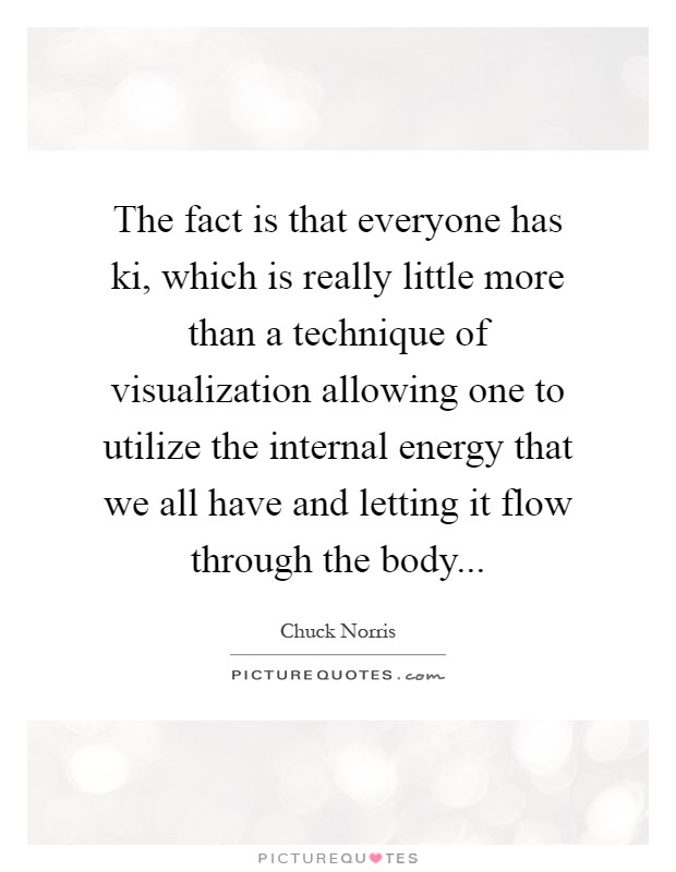 The fact is that everyone has ki, which is really little more than a technique of visualization allowing one to utilize the internal energy that we all have and letting it flow through the body Picture Quote #1