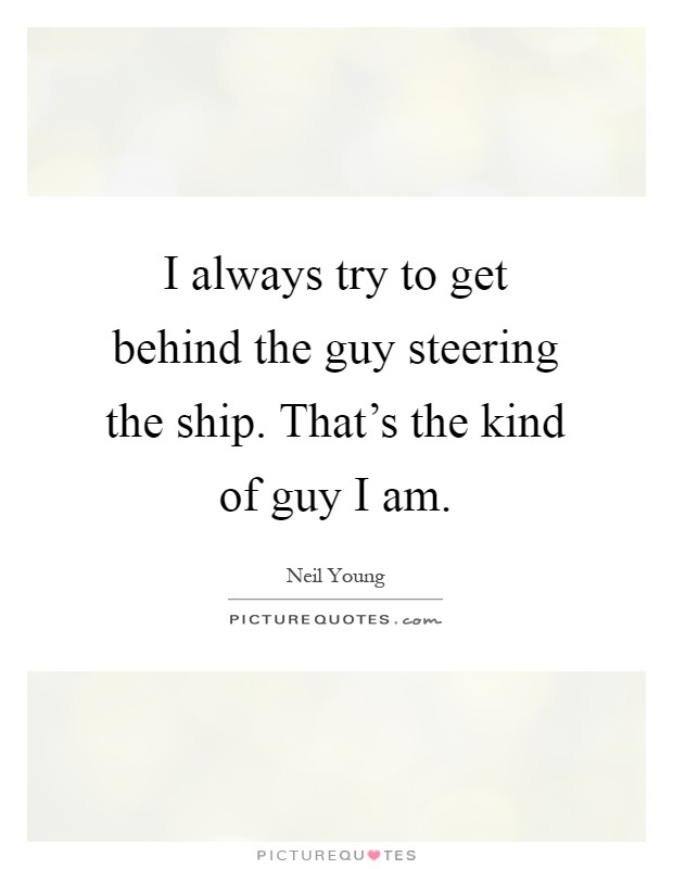 I always try to get behind the guy steering the ship. That's the kind of guy I am Picture Quote #1
