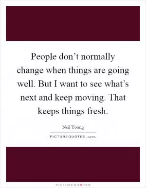 People don’t normally change when things are going well. But I want to see what’s next and keep moving. That keeps things fresh Picture Quote #1