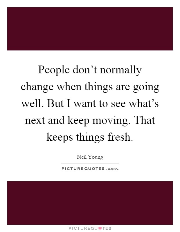 People don't normally change when things are going well. But I want to see what's next and keep moving. That keeps things fresh Picture Quote #1