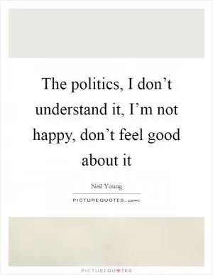 The politics, I don’t understand it, I’m not happy, don’t feel good about it Picture Quote #1