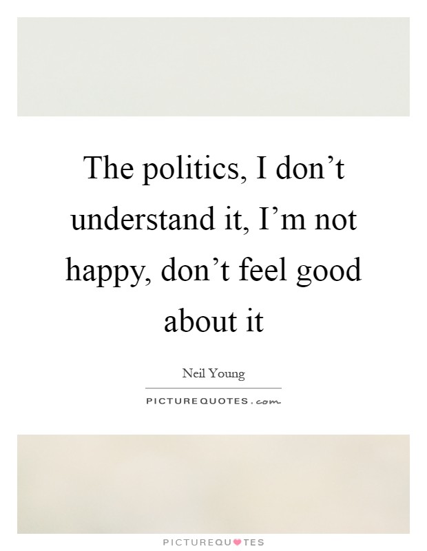 The politics, I don't understand it, I'm not happy, don't feel good about it Picture Quote #1