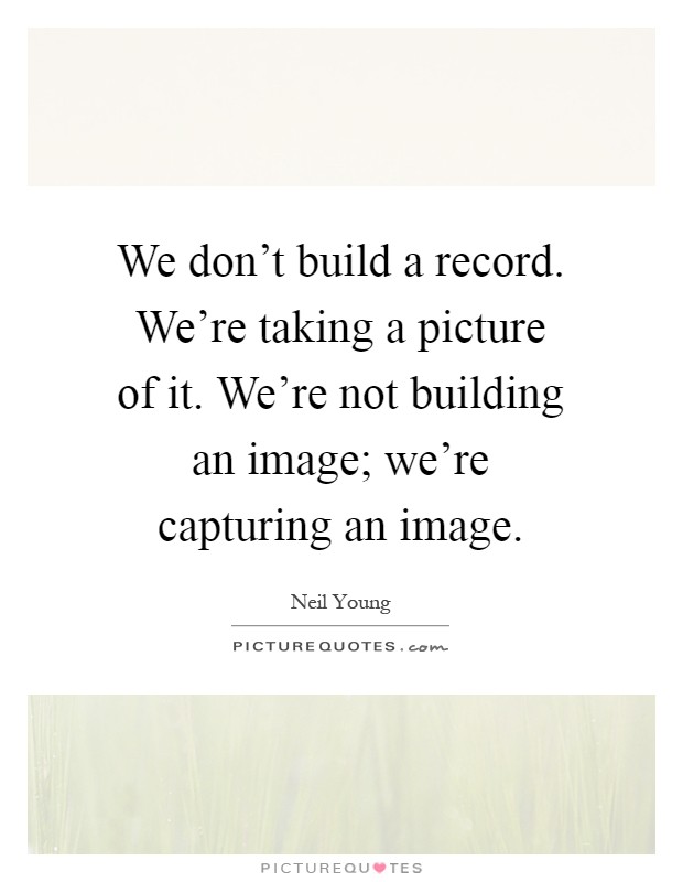 We don't build a record. We're taking a picture of it. We're not building an image; we're capturing an image Picture Quote #1