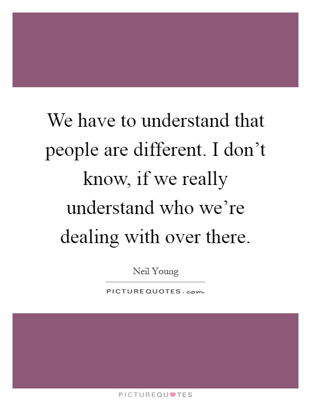 We have to understand that people are different. I don't know, if we really understand who we're dealing with over there Picture Quote #1