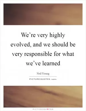 We’re very highly evolved, and we should be very responsible for what we’ve learned Picture Quote #1