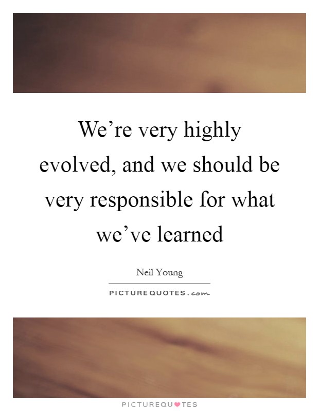 We're very highly evolved, and we should be very responsible for what we've learned Picture Quote #1