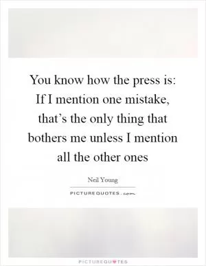 You know how the press is: If I mention one mistake, that’s the only thing that bothers me unless I mention all the other ones Picture Quote #1