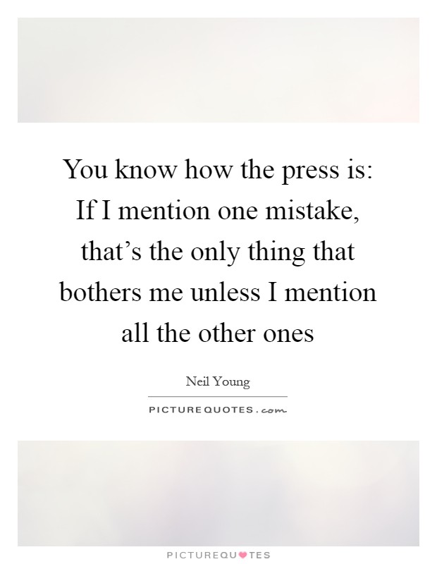 You know how the press is: If I mention one mistake, that's the only thing that bothers me unless I mention all the other ones Picture Quote #1
