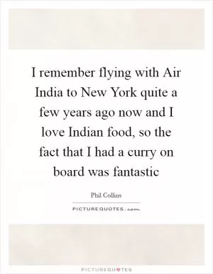 I remember flying with Air India to New York quite a few years ago now and I love Indian food, so the fact that I had a curry on board was fantastic Picture Quote #1