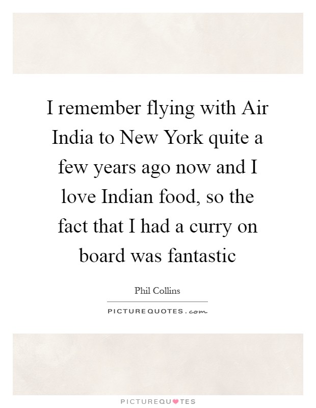 I remember flying with Air India to New York quite a few years ago now and I love Indian food, so the fact that I had a curry on board was fantastic Picture Quote #1
