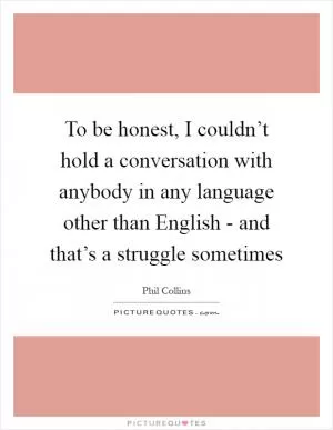 To be honest, I couldn’t hold a conversation with anybody in any language other than English - and that’s a struggle sometimes Picture Quote #1