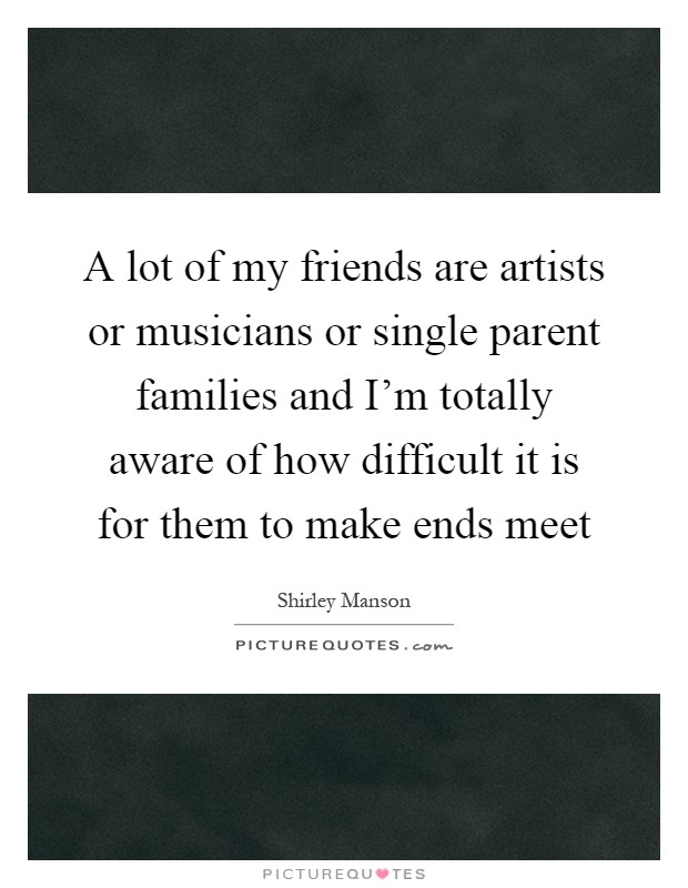 A lot of my friends are artists or musicians or single parent families and I'm totally aware of how difficult it is for them to make ends meet Picture Quote #1