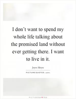 I don’t want to spend my whole life talking about the promised land without ever getting there. I want to live in it Picture Quote #1