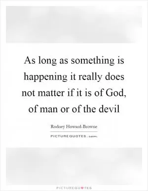 As long as something is happening it really does not matter if it is of God, of man or of the devil Picture Quote #1