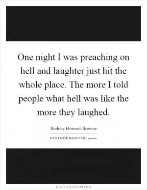 One night I was preaching on hell and laughter just hit the whole place. The more I told people what hell was like the more they laughed Picture Quote #1