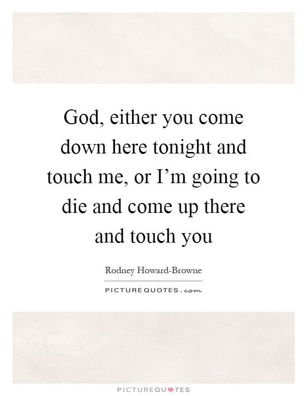 God, either you come down here tonight and touch me, or I'm going to die and come up there and touch you Picture Quote #1