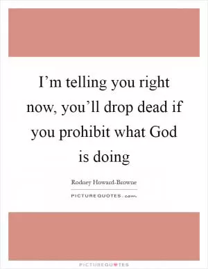 I’m telling you right now, you’ll drop dead if you prohibit what God is doing Picture Quote #1
