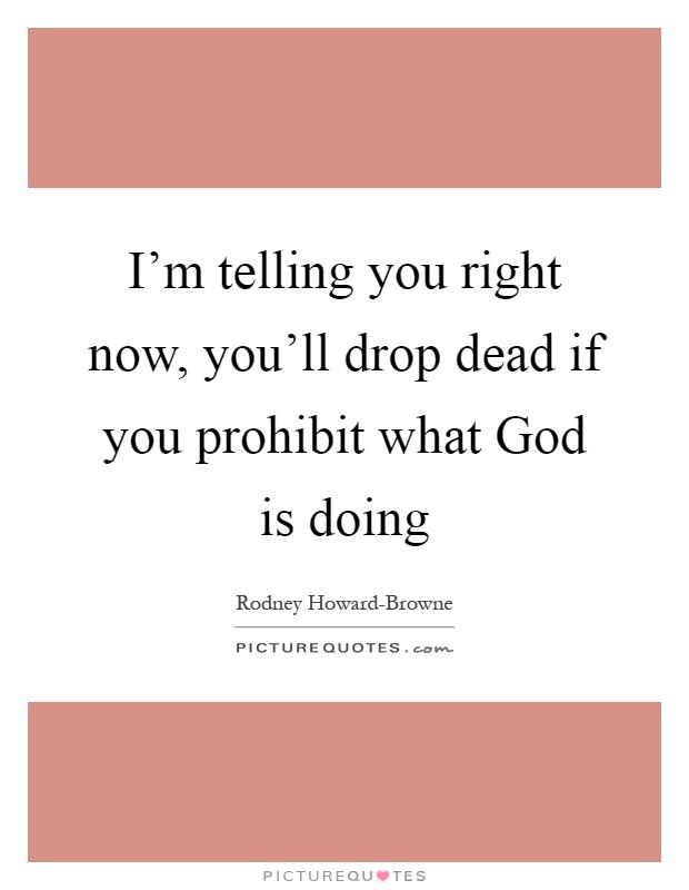 I'm telling you right now, you'll drop dead if you prohibit what God is doing Picture Quote #1
