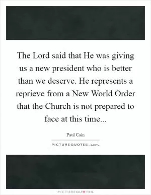 The Lord said that He was giving us a new president who is better than we deserve. He represents a reprieve from a New World Order that the Church is not prepared to face at this time Picture Quote #1