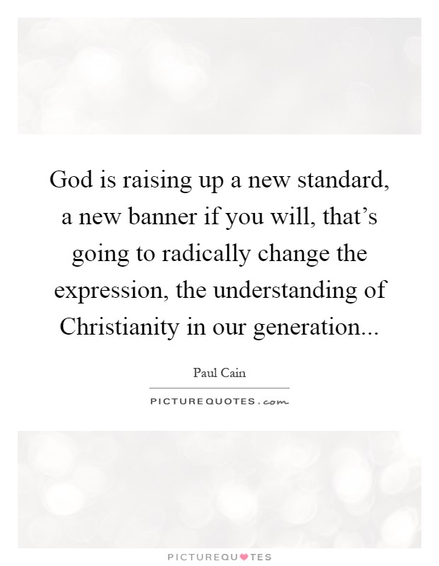 God is raising up a new standard, a new banner if you will, that's going to radically change the expression, the understanding of Christianity in our generation Picture Quote #1
