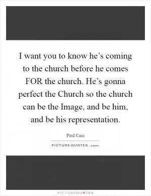 I want you to know he’s coming to the church before he comes FOR the church. He’s gonna perfect the Church so the church can be the Image, and be him, and be his representation Picture Quote #1