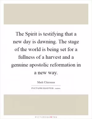 The Spirit is testifying that a new day is dawning. The stage of the world is being set for a fullness of a harvest and a genuine apostolic reformation in a new way Picture Quote #1