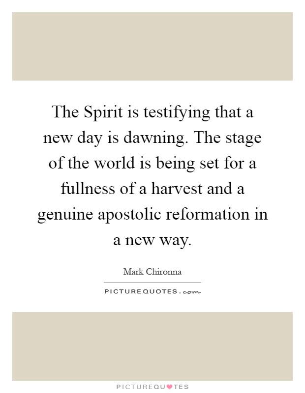 The Spirit is testifying that a new day is dawning. The stage of the world is being set for a fullness of a harvest and a genuine apostolic reformation in a new way Picture Quote #1