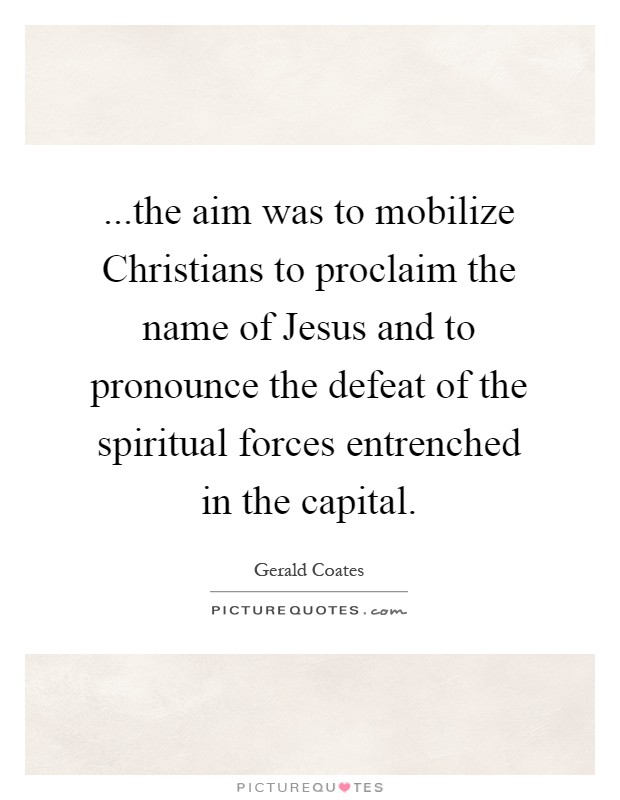 ...the aim was to mobilize Christians to proclaim the name of Jesus and to pronounce the defeat of the spiritual forces entrenched in the capital Picture Quote #1