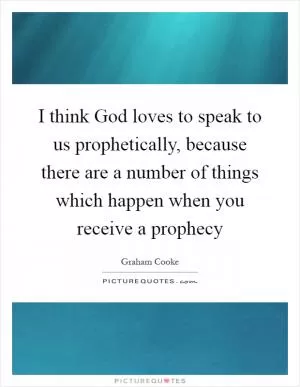 I think God loves to speak to us prophetically, because there are a number of things which happen when you receive a prophecy Picture Quote #1