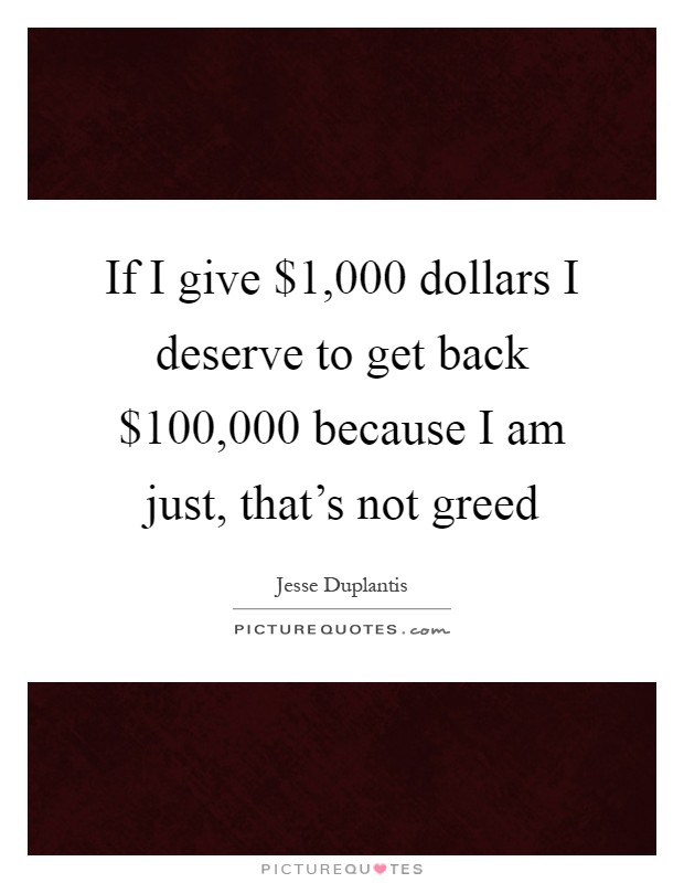 If I give $1,000 dollars I deserve to get back $100,000 because I am just, that's not greed Picture Quote #1
