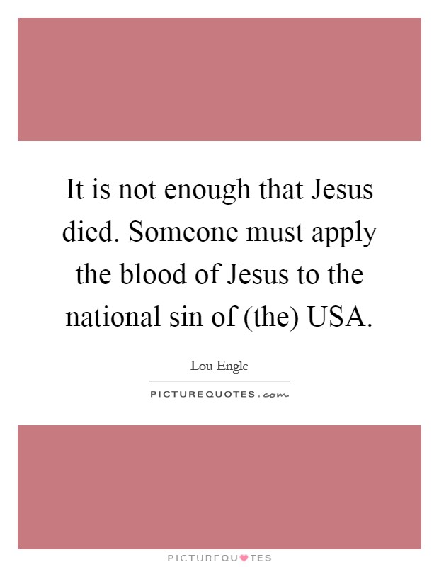 It is not enough that Jesus died. Someone must apply the blood of Jesus to the national sin of (the) USA Picture Quote #1
