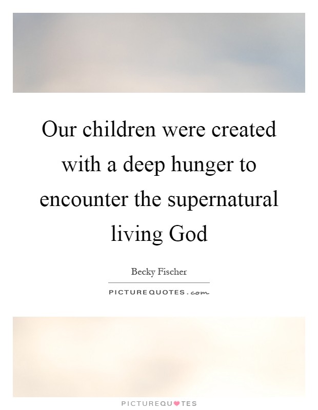 Our children were created with a deep hunger to encounter the supernatural living God Picture Quote #1